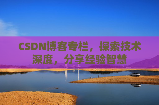 CSDN博客专栏，探索技术深度，分享经验智慧