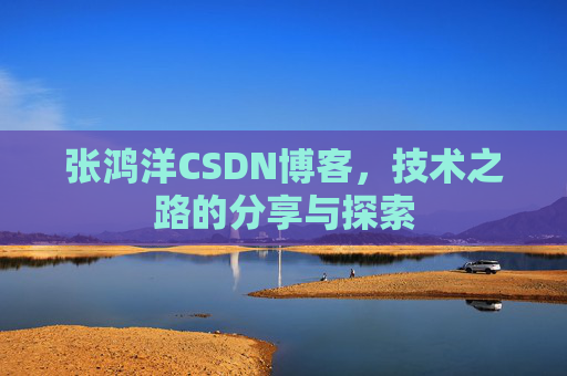 张鸿洋CSDN博客，技术之路的分享与探索