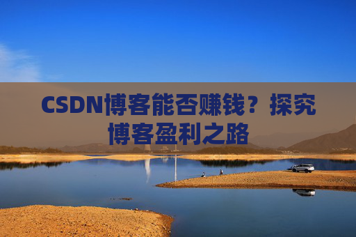 CSDN博客能否赚钱？探究博客盈利之路
