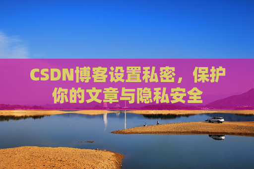 CSDN博客设置私密,保护你的文章与隐私安全