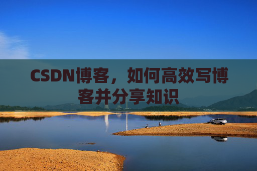 CSDN博客，如何高效写博客并分享知识