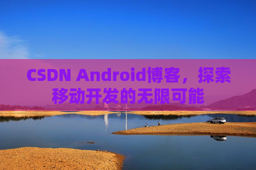 CSDN Android博客，探索移动开发的无限可能